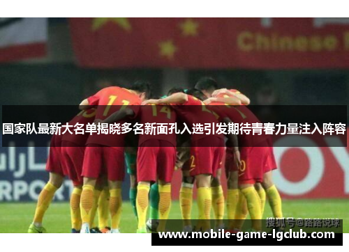 国家队最新大名单揭晓多名新面孔入选引发期待青春力量注入阵容