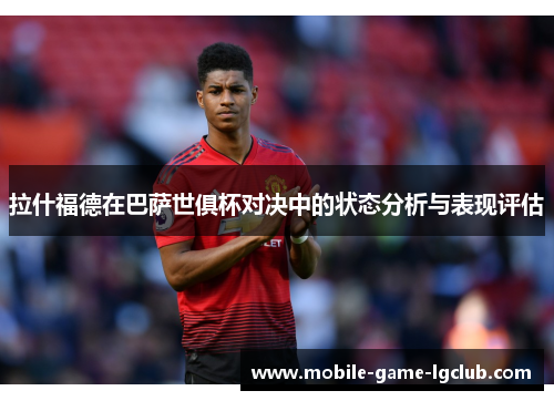 拉什福德在巴萨世俱杯对决中的状态分析与表现评估