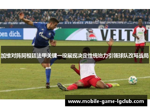 加维对阵阿根廷法甲关键一役展现决定性统治力引领球队改写战局