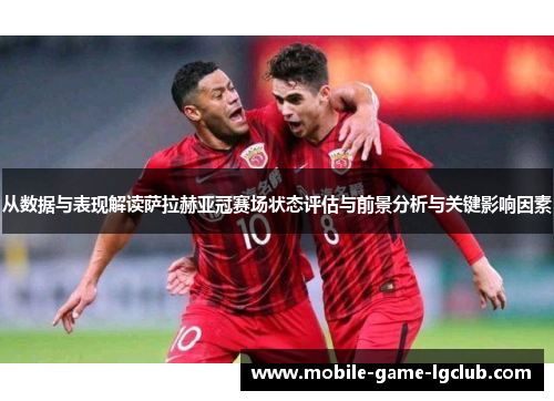 从数据与表现解读萨拉赫亚冠赛场状态评估与前景分析与关键影响因素