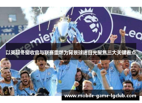 以英超冬窗收官与联赛重燃为背景球迷目光聚焦三大关键看点