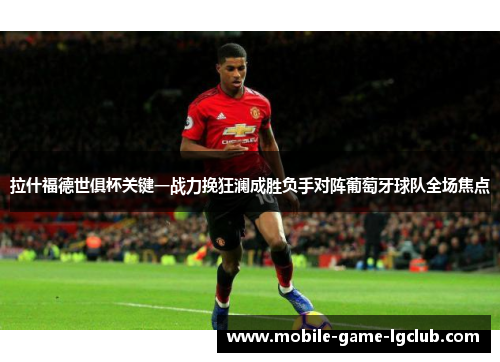 拉什福德世俱杯关键一战力挽狂澜成胜负手对阵葡萄牙球队全场焦点