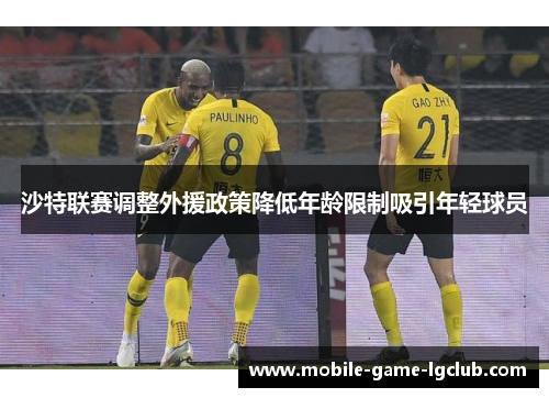 沙特联赛调整外援政策降低年龄限制吸引年轻球员