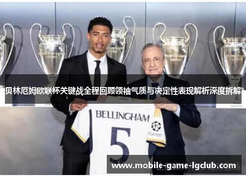 贝林厄姆欧联杯关键战全程回顾领袖气质与决定性表现解析深度拆解