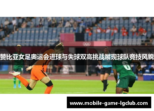 赞比亚女足奥运会进球与失球双高挑战展现球队竞技风貌 赞比亚女足奥运会进球与失球双高挑战展现球队竞技风貌