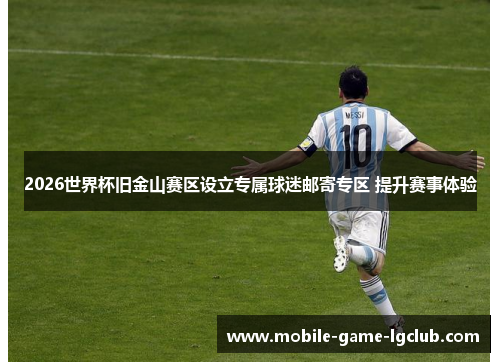 2026世界杯旧金山赛区设立专属球迷邮寄专区 提升赛事体验 2026世界杯旧金山赛区设立专属球迷邮寄专区 提升赛事体验