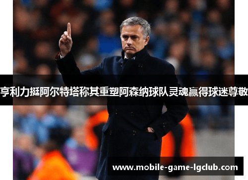 亨利力挺阿尔特塔称其重塑阿森纳球队灵魂赢得球迷尊敬