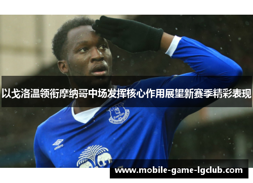 以戈洛温领衔摩纳哥中场发挥核心作用展望新赛季精彩表现 以戈洛温领衔摩纳哥中场发挥核心作用展望新赛季精彩表现