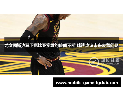 尤文图斯边翼卫康比亚索续约传闻不断 球迷热议未来去留问题