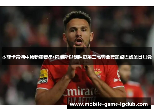 本菲卡青训中场新星若昂·内维斯以创队史第二高转会费加盟巴黎圣日耳曼