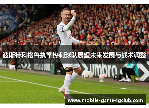 波斯特科格鲁执掌热刺球队展望未来发展与战术调整