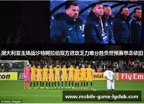 澳大利亚主场战沙特阿拉伯双方进攻乏力难分胜负世预赛悬念依旧