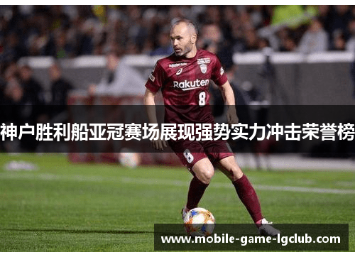 神户胜利船亚冠赛场展现强势实力冲击荣誉榜