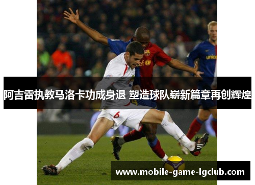 阿吉雷执教马洛卡功成身退 塑造球队崭新篇章再创辉煌