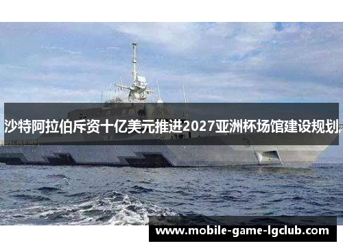 沙特阿拉伯斥资十亿美元推进2027亚洲杯场馆建设规划