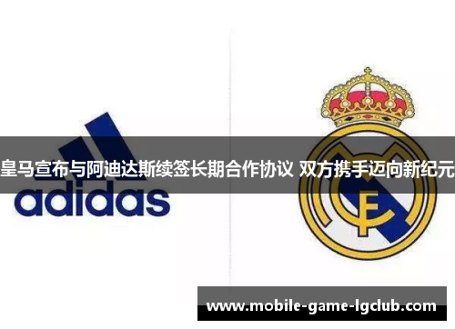 皇马宣布与阿迪达斯续签长期合作协议 双方携手迈向新纪元 皇马宣布与阿迪达斯续签长期合作协议 双方携手迈向新纪元