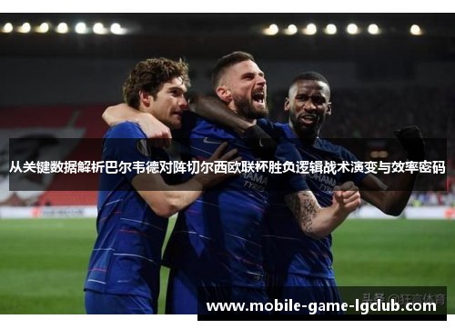 从关键数据解析巴尔韦德对阵切尔西欧联杯胜负逻辑战术演变与效率密码 从关键数据解析巴尔韦德对阵切尔西欧联杯胜负逻辑战术演变与效率密码