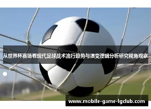 从世界杯赛场看现代足球战术流行趋势与演变逻辑分析研究视角观察 从世界杯赛场看现代足球战术流行趋势与演变逻辑分析研究视角观察