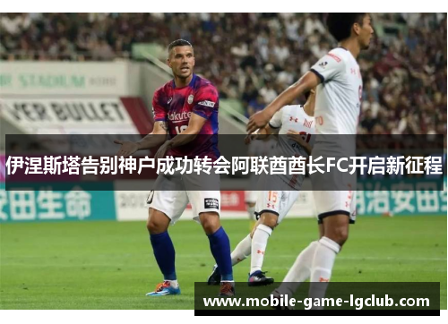 伊涅斯塔告别神户成功转会阿联酋酋长FC开启新征程 伊涅斯塔告别神户成功转会阿联酋酋长FC开启新征程