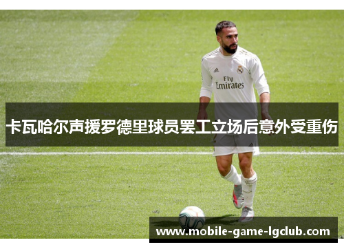 卡瓦哈尔声援罗德里球员罢工立场后意外受重伤 卡瓦哈尔声援罗德里球员罢工立场后意外受重伤
