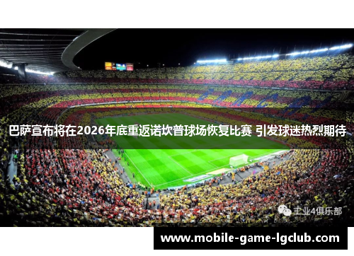 巴萨宣布将在2026年底重返诺坎普球场恢复比赛 引发球迷热烈期待