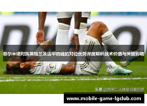 菲尔米诺对阵英格兰及法甲防线的对位优势深度解析战术价值与关键影响 菲尔米诺对阵英格兰及法甲防线的对位优势深度解析战术价值与关键影响