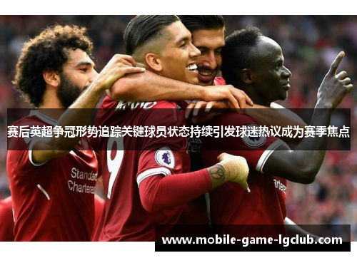 赛后英超争冠形势追踪关键球员状态持续引发球迷热议成为赛季焦点 赛后英超争冠形势追踪关键球员状态持续引发球迷热议成为赛季焦点