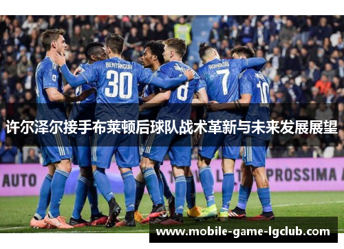 许尔泽尔接手布莱顿后球队战术革新与未来发展展望 许尔泽尔接手布莱顿后球队战术革新与未来发展展望