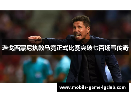 迭戈西蒙尼执教马竞正式比赛突破七百场写传奇 迭戈西蒙尼执教马竞正式比赛突破七百场写传奇