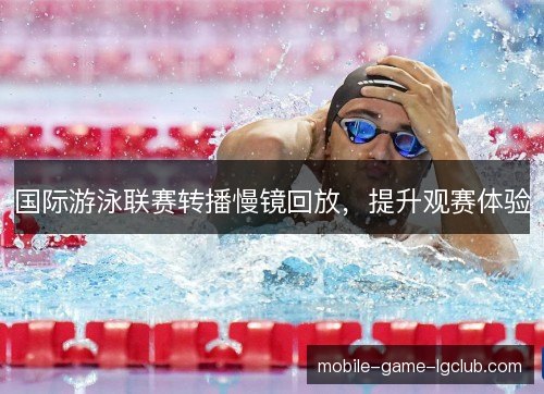 国际游泳联赛转播慢镜回放，提升观赛体验