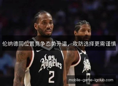 伦纳德同位置竞争态势升温，攻防选择更需谨慎
